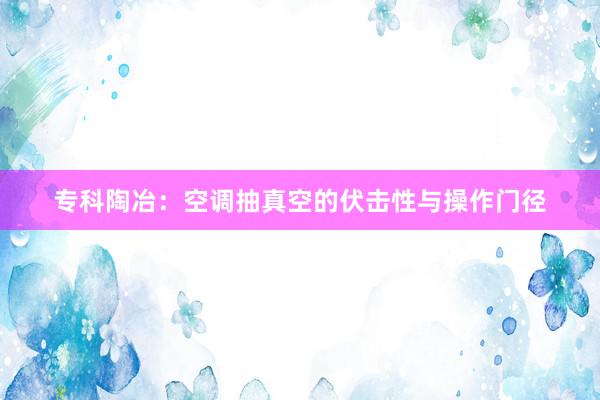 专科陶冶：空调抽真空的伏击性与操作门径